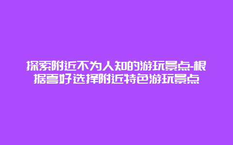 探索附近不为人知的游玩景点-根据喜好选择附近特色游玩景点