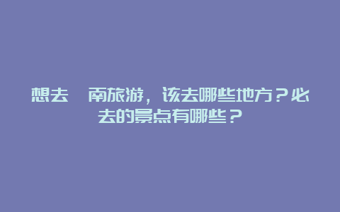 想去渭南旅游，该去哪些地方？必去的景点有哪些？