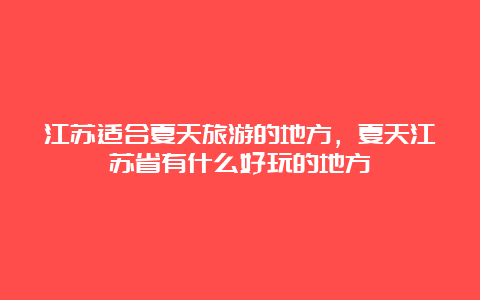 江苏适合夏天旅游的地方，夏天江苏省有什么好玩的地方