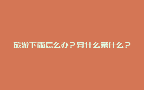 旅游下雨怎么办？穿什么戴什么？