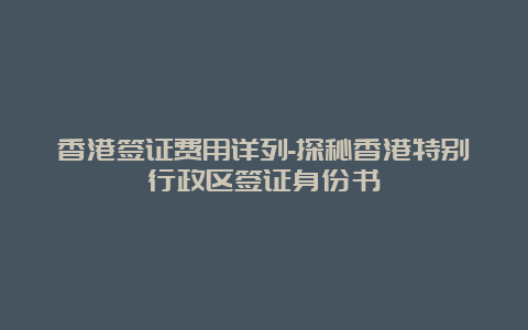 香港签证费用详列-探秘香港特别行政区签证身份书