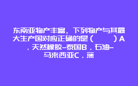 东南亚物产丰富，下列物产与其最大生产国对应正确的是（　　）A．天然橡胶–泰国B．石油–马来西亚C．蕉