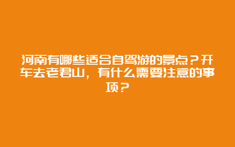 河南有哪些适合自驾游的景点？开车去老君山，有什么需要注意的事项？