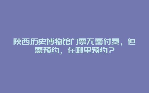 陕西历史博物馆门票无需付费，但需预约，在哪里预约？