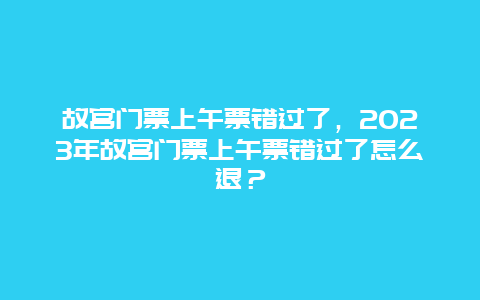 故宫门票上午票错过了，2024年故宫门票上午票错过了怎么退？