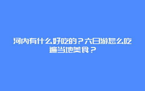 河内有什么好吃的？六日游怎么吃遍当地美食？