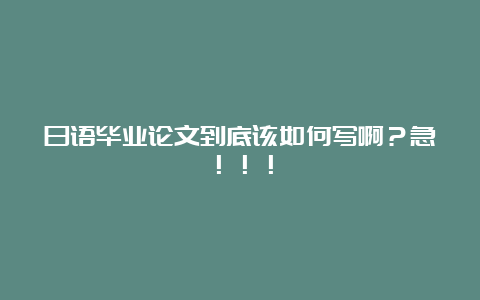 日语毕业论文到底该如何写啊？急！！！