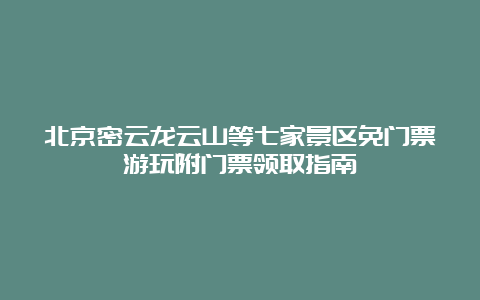 北京密云龙云山等七家景区免门票游玩附门票领取指南