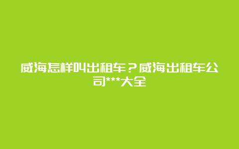 威海怎样叫出租车？威海出租车公司***大全