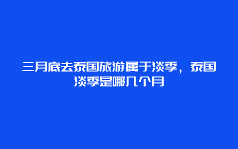 三月底去泰国旅游属于淡季，泰国淡季是哪几个月