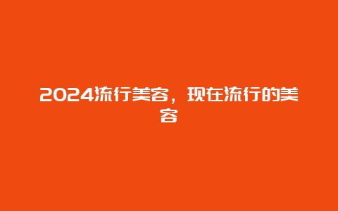 2024流行美容，现在流行的美容