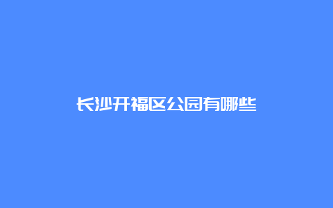 长沙开福区公园有哪些