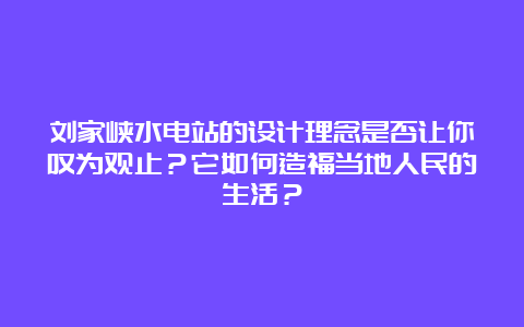 刘家峡水电站的设计理念是否让你叹为观止？它如何造福当地人民的生活？