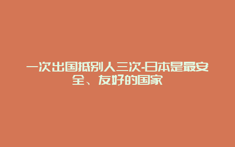 一次出国抵别人三次-日本是最安全、友好的国家