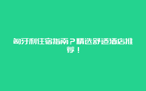 匈牙利住宿指南？精选舒适酒店推荐！