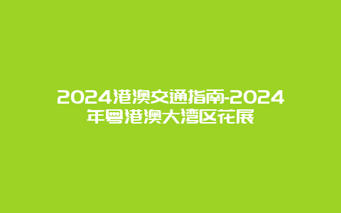 2024港澳交通指南-2024年粤港澳大湾区花展