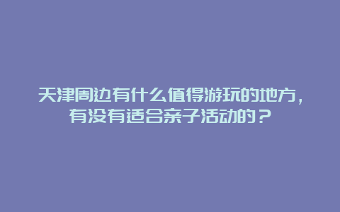 天津周边有什么值得游玩的地方，有没有适合亲子活动的？