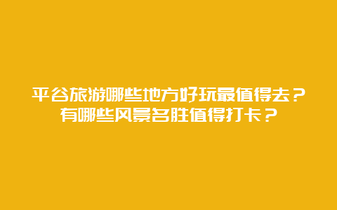 平谷旅游哪些地方好玩最值得去？有哪些风景名胜值得打卡？