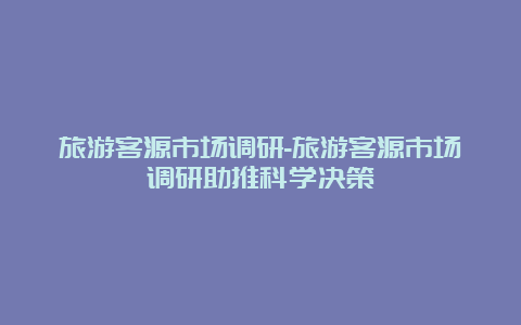 旅游客源市场调研-旅游客源市场调研助推科学决策