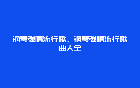 钢琴弹唱流行歌，钢琴弹唱流行歌曲大全