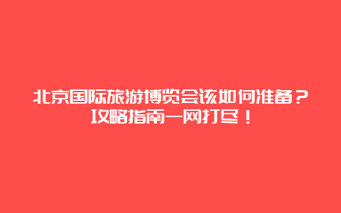 北京国际旅游博览会该如何准备？攻略指南一网打尽！