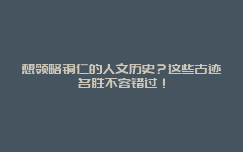 想领略铜仁的人文历史？这些古迹名胜不容错过！