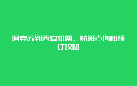 阿克苏到西安机票，航班查询和预订攻略