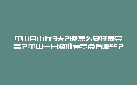 中山自由行3天2晚怎么安排最完美？中山一日游推荐景点有哪些？