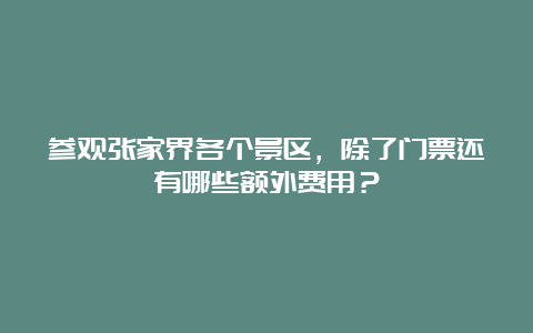 参观张家界各个景区，除了门票还有哪些额外费用？