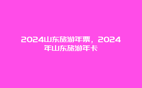 2024山东旅游年票，2024年山东旅游年卡