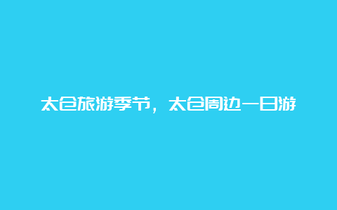 太仓旅游季节，太仓周边一日游