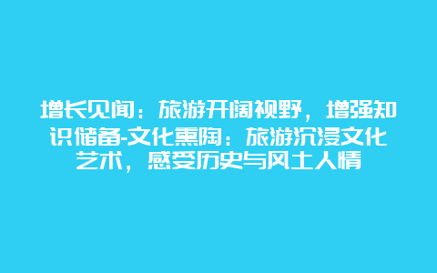 增长见闻：旅游开阔视野，增强知识储备-文化熏陶：旅游沉浸文化艺术，感受历史与风土人情