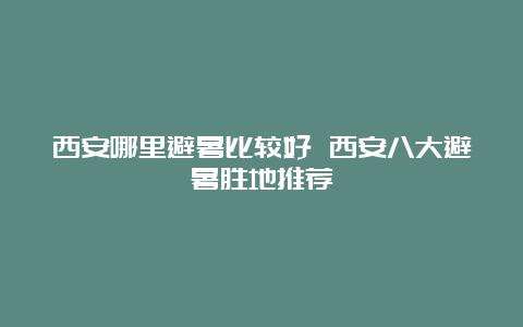 西安哪里避暑比较好 西安八大避暑胜地推荐