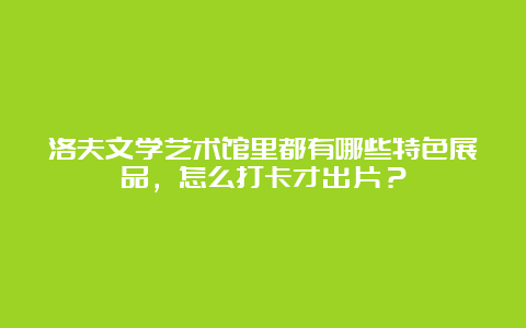 洛夫文学艺术馆里都有哪些特色展品，怎么打卡才出片？