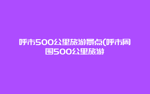 呼市500公里旅游景点(呼市周围500公里旅游