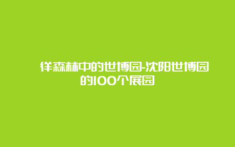 徜徉森林中的世博园-沈阳世博园的100个展园