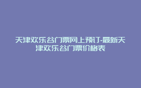 天津欢乐谷门票网上预订-最新天津欢乐谷门票价格表