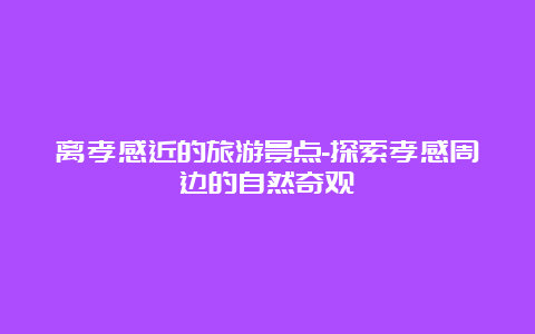 离孝感近的旅游景点-探索孝感周边的自然奇观