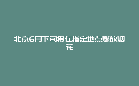 北京6月下旬将在指定地点燃放烟花