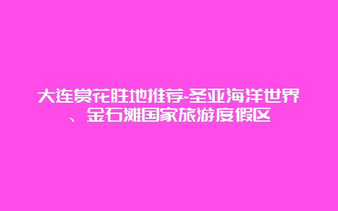 大连赏花胜地推荐-圣亚海洋世界、金石滩国家旅游度假区