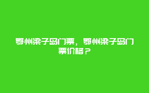 鄂州梁子岛门票，鄂州梁子岛门票价格？