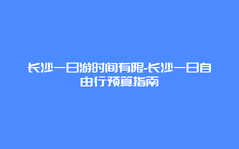 长沙一日游时间有限-长沙一日自由行预算指南