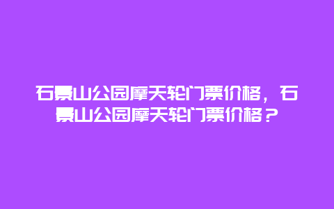 石景山公园摩天轮门票价格，石景山公园摩天轮门票价格？