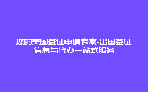 您的美国签证申请专家-出国签证信息与代办一站式服务