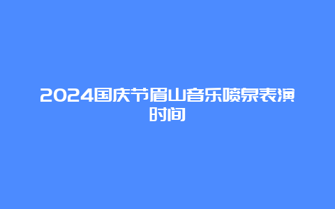 2024国庆节眉山音乐喷泉表演时间