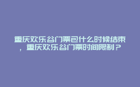 重庆欢乐谷门票包什么时候结束，重庆欢乐谷门票时间限制？