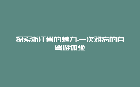 探索浙江省的魅力-一次难忘的自驾游体验