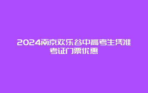 2024南京欢乐谷中高考生凭准考证门票优惠