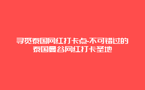 寻觅泰国网红打卡点-不可错过的泰国曼谷网红打卡圣地