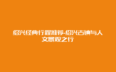 绍兴经典行程推荐-绍兴古镇与人文景观之行